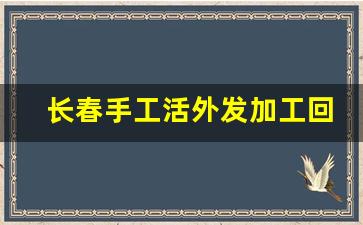 长春手工活外发加工回收_义乌外发手工活 联系方式